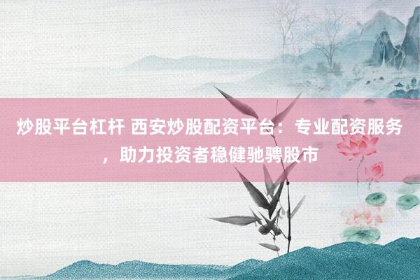 炒股平台杠杆 西安炒股配资平台：专业配资服务，助力投资者稳健驰骋股市
