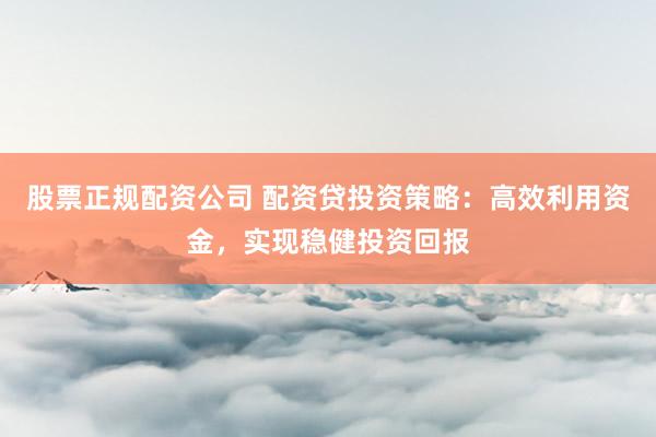 股票正规配资公司 配资贷投资策略：高效利用资金，实现稳健投资回报