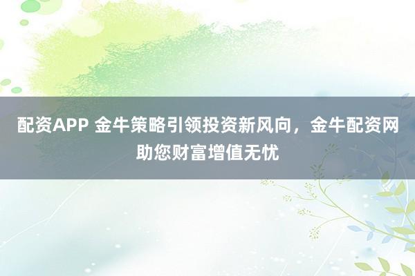 配资APP 金牛策略引领投资新风向，金牛配资网助您财富增值无忧