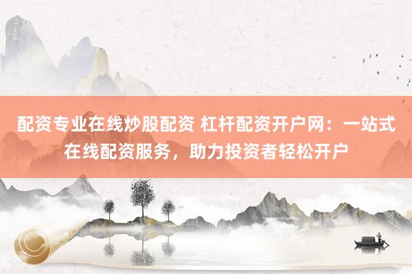 配资专业在线炒股配资 杠杆配资开户网：一站式在线配资服务，助力投资者轻松开户