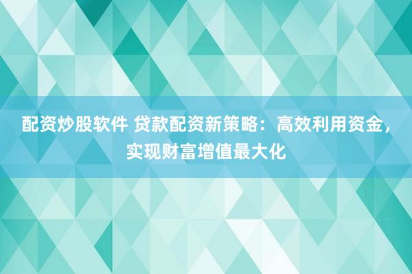 配资炒股软件 贷款配资新策略：高效利用资金，实现财富增值最大化