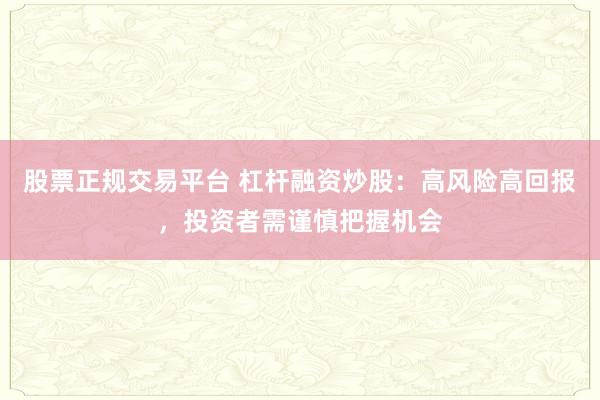 股票正规交易平台 杠杆融资炒股：高风险高回报，投资者需谨慎把握机会