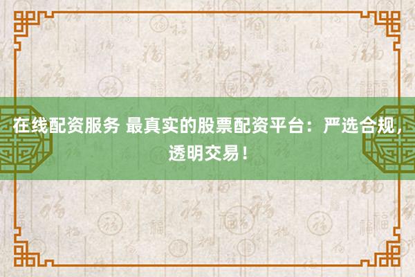 在线配资服务 最真实的股票配资平台：严选合规，透明交易！