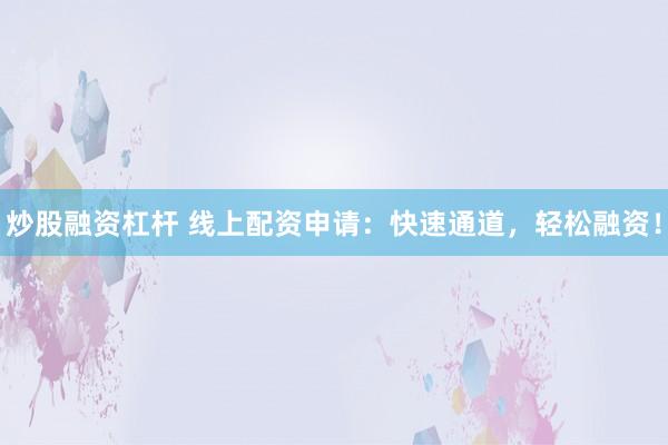 炒股融资杠杆 线上配资申请：快速通道，轻松融资！