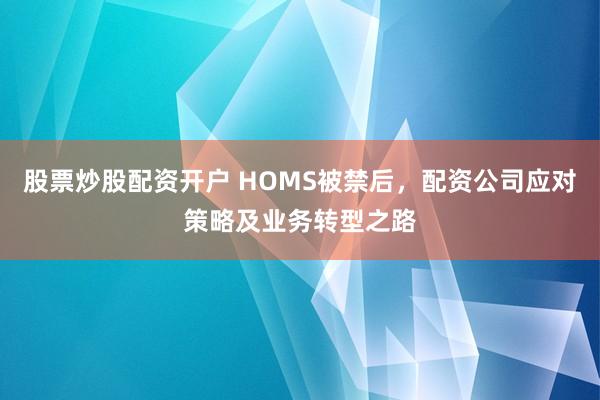 股票炒股配资开户 HOMS被禁后，配资公司应对策略及业务转型之路