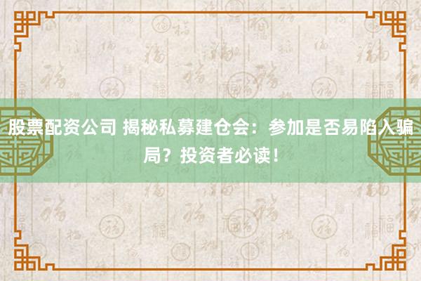 股票配资公司 揭秘私募建仓会：参加是否易陷入骗局？投资者必读！