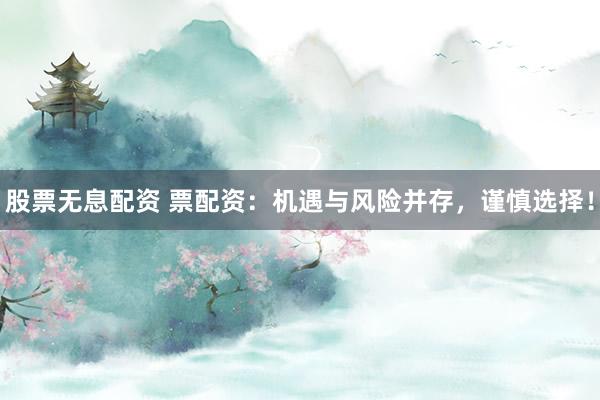 股票无息配资 票配资：机遇与风险并存，谨慎选择！