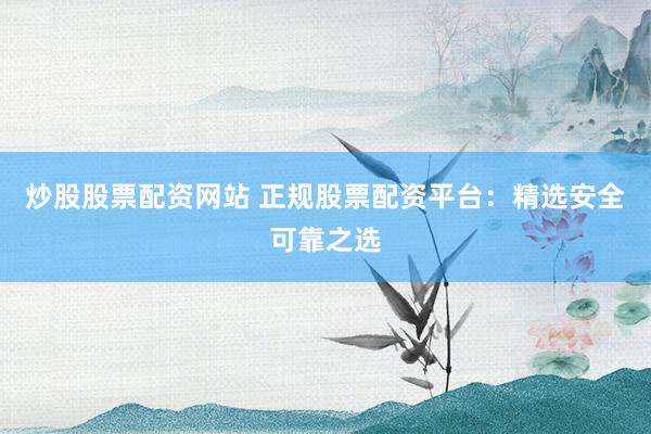炒股股票配资网站 正规股票配资平台：精选安全可靠之选