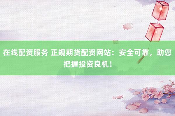 在线配资服务 正规期货配资网站：安全可靠，助您把握投资良机！