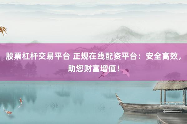 股票杠杆交易平台 正规在线配资平台：安全高效，助您财富增值！