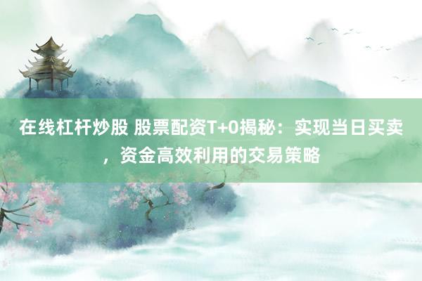 在线杠杆炒股 股票配资T+0揭秘：实现当日买卖，资金高效利用的交易策略