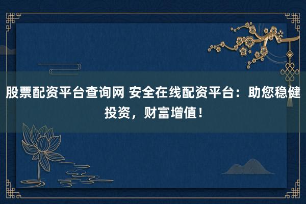 股票配资平台查询网 安全在线配资平台：助您稳健投资，财富增值！