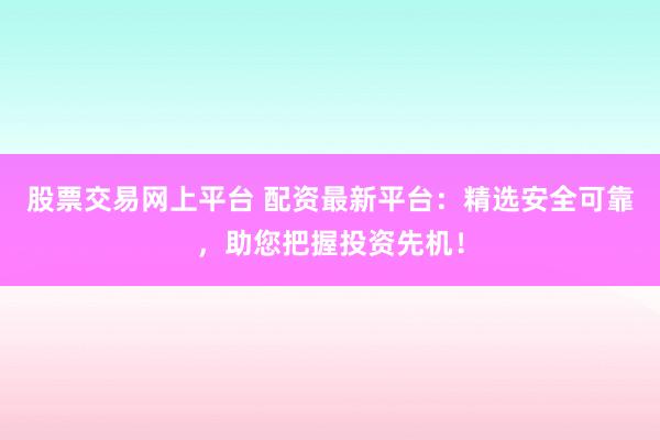 股票交易网上平台 配资最新平台：精选安全可靠，助您把握投资先机！