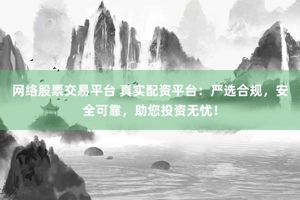 网络股票交易平台 真实配资平台：严选合规，安全可靠，助您投资无忧！