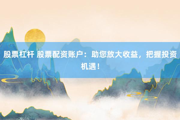 股票杠杆 股票配资账户：助您放大收益，把握投资机遇！