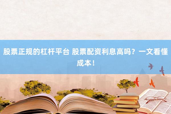 股票正规的杠杆平台 股票配资利息高吗？一文看懂成本！