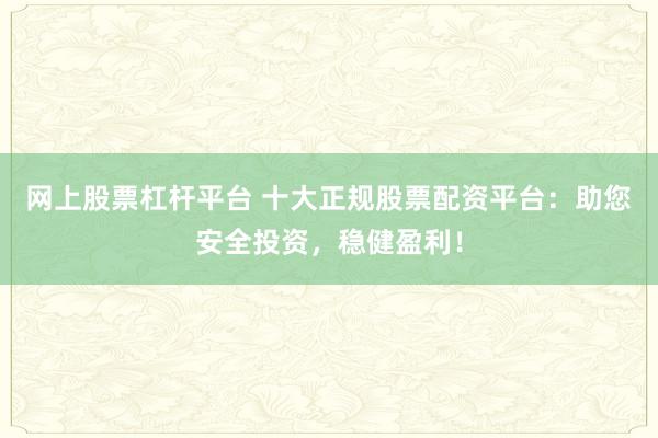 网上股票杠杆平台 十大正规股票配资平台：助您安全投资，稳健盈利！