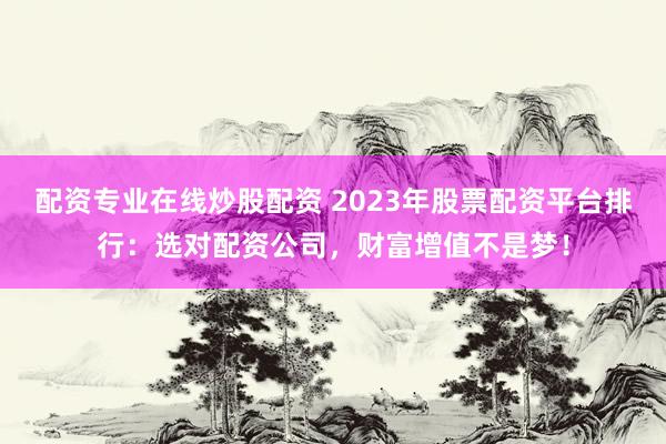 配资专业在线炒股配资 2023年股票配资平台排行：选对配资公司，财富增值不是梦！
