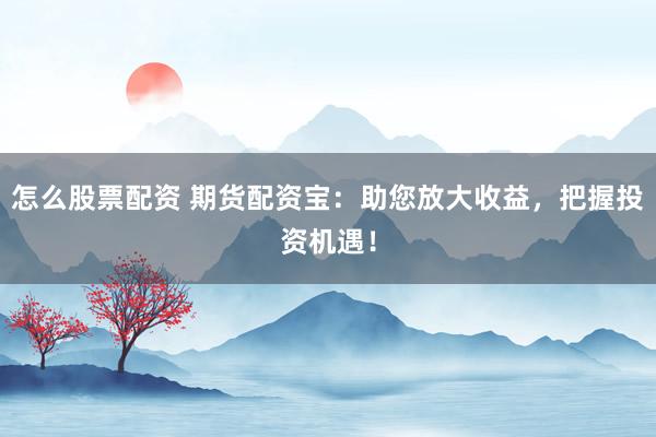 怎么股票配资 期货配资宝：助您放大收益，把握投资机遇！