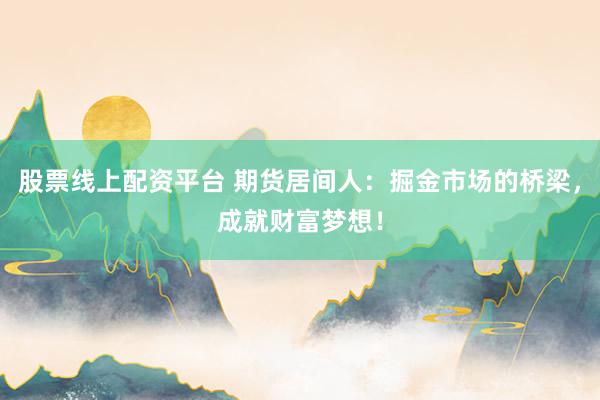 股票线上配资平台 期货居间人：掘金市场的桥梁，成就财富梦想！