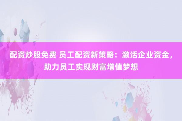配资炒股免费 员工配资新策略：激活企业资金，助力员工实现财富增值梦想