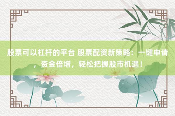 股票可以杠杆的平台 股票配资新策略：一键申请，资金倍增，轻松把握股市机遇！