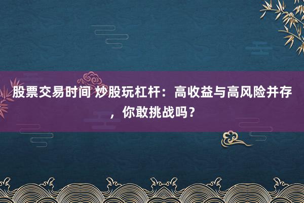 股票交易时间 炒股玩杠杆：高收益与高风险并存，你敢挑战吗？