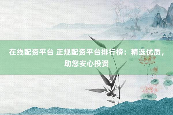 在线配资平台 正规配资平台排行榜：精选优质，助您安心投资