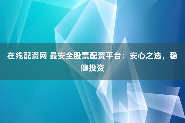 在线配资网 最安全股票配资平台：安心之选，稳健投资