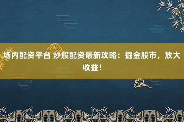 场内配资平台 炒股配资最新攻略：掘金股市，放大收益！