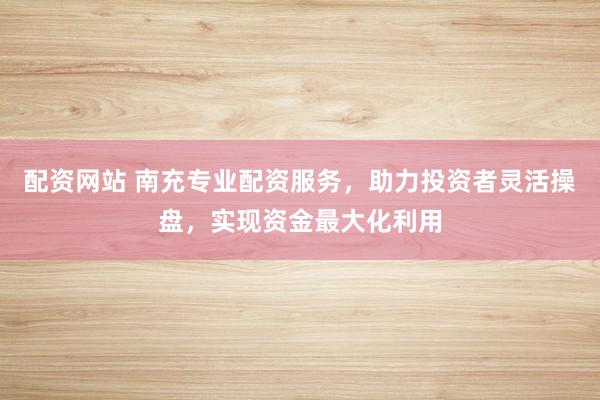 配资网站 南充专业配资服务，助力投资者灵活操盘，实现资金最大化利用