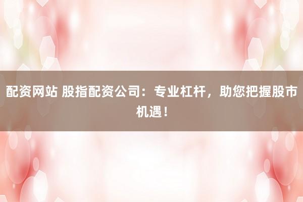 配资网站 股指配资公司：专业杠杆，助您把握股市机遇！