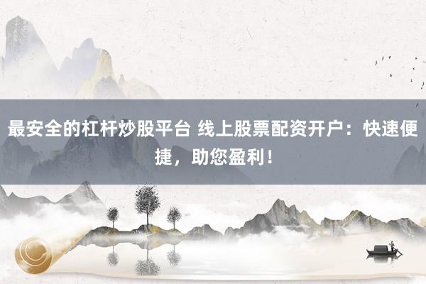 最安全的杠杆炒股平台 线上股票配资开户：快速便捷，助您盈利！