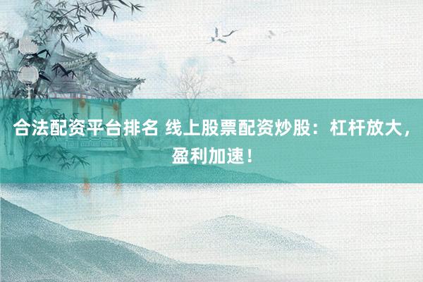合法配资平台排名 线上股票配资炒股：杠杆放大，盈利加速！