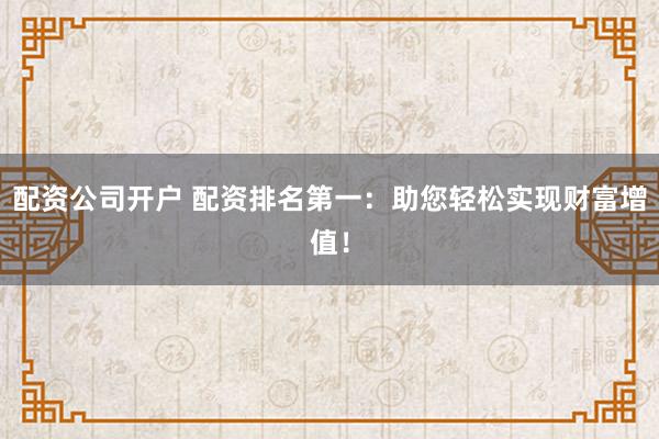 配资公司开户 配资排名第一：助您轻松实现财富增值！
