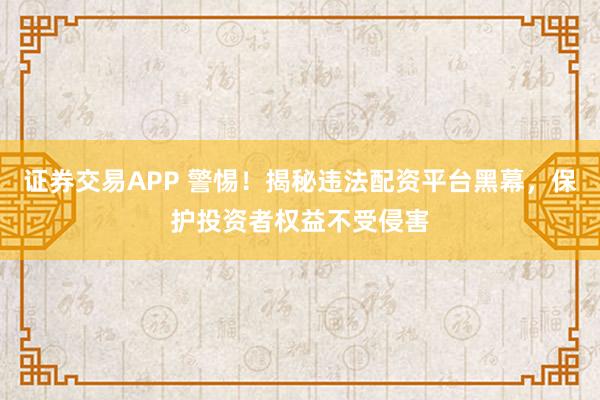 证券交易APP 警惕！揭秘违法配资平台黑幕，保护投资者权益不受侵害