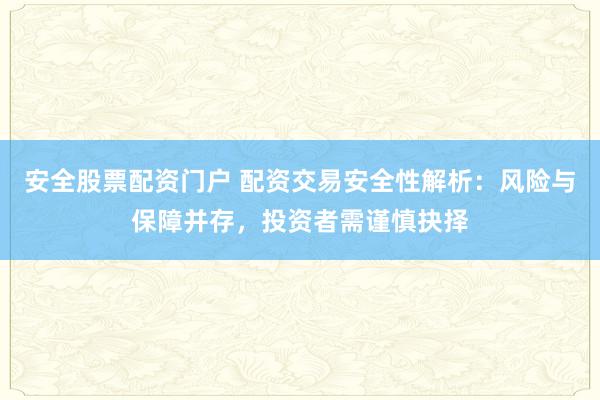 安全股票配资门户 配资交易安全性解析：风险与保障并存，投资者需谨慎抉择