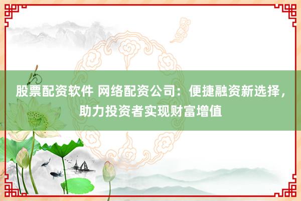股票配资软件 网络配资公司：便捷融资新选择，助力投资者实现财富增值