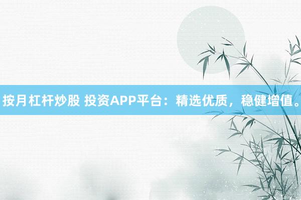 按月杠杆炒股 投资APP平台：精选优质，稳健增值。