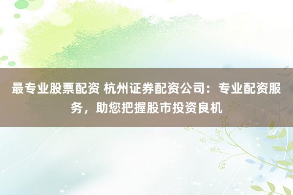 最专业股票配资 杭州证券配资公司：专业配资服务，助您把握股市投资良机