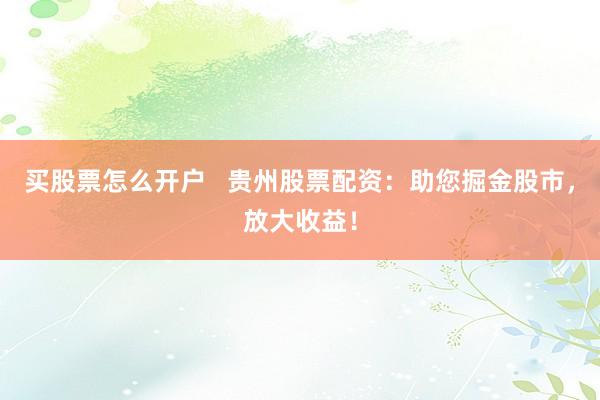 买股票怎么开户   贵州股票配资：助您掘金股市，放大收益！