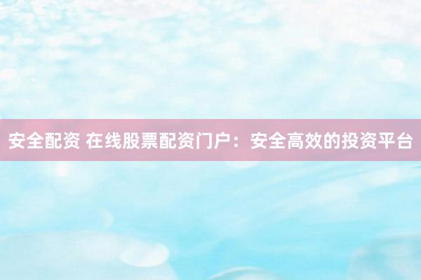 安全配资 在线股票配资门户：安全高效的投资平台