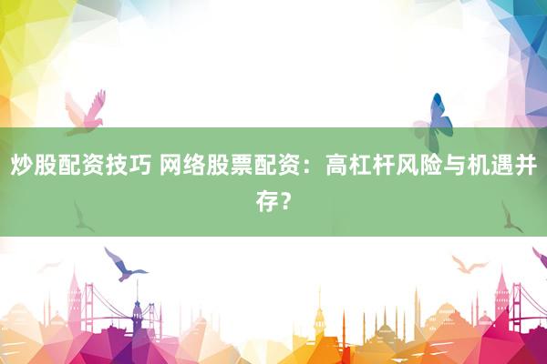 炒股配资技巧 网络股票配资：高杠杆风险与机遇并存？