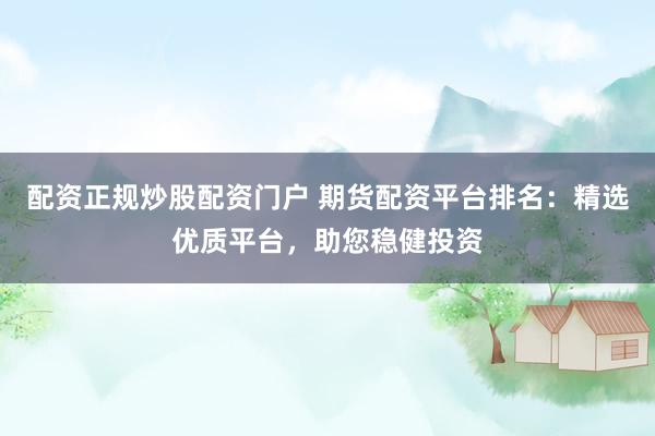 配资正规炒股配资门户 期货配资平台排名：精选优质平台，助您稳健投资