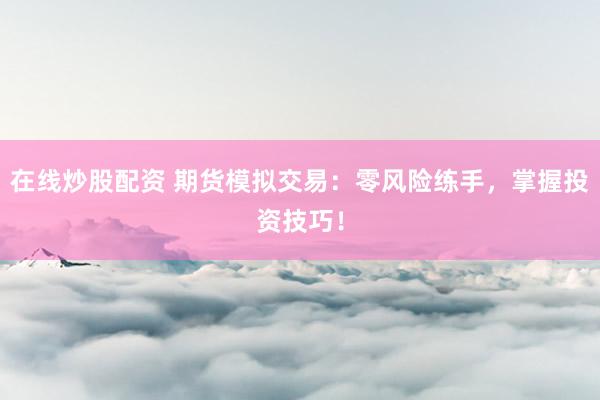 在线炒股配资 期货模拟交易：零风险练手，掌握投资技巧！