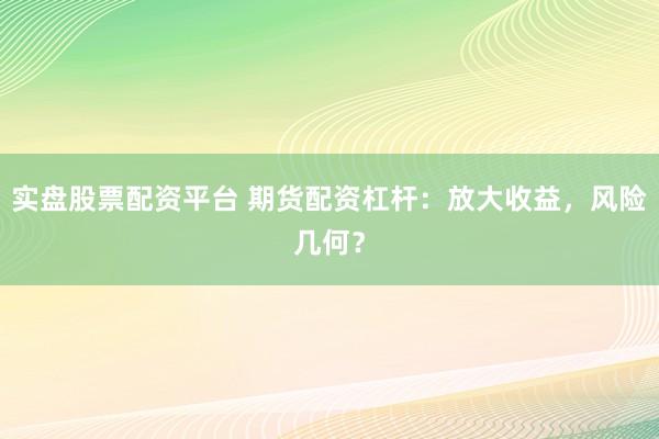 实盘股票配资平台 期货配资杠杆：放大收益，风险几何？