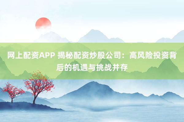 网上配资APP 揭秘配资炒股公司：高风险投资背后的机遇与挑战并存