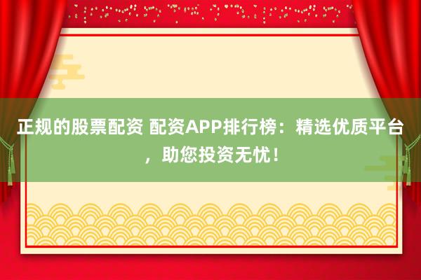 正规的股票配资 配资APP排行榜：精选优质平台，助您投资无忧！