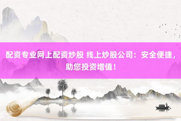 配资专业网上配资炒股 线上炒股公司：安全便捷，助您投资增值！
