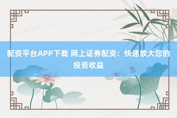 配资平台APP下载 网上证券配资：快速放大您的投资收益